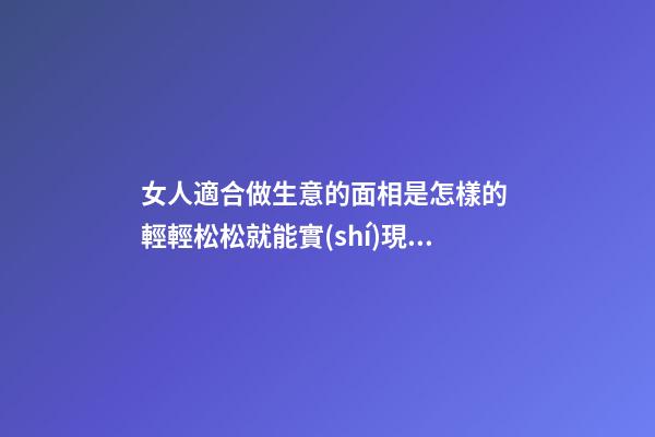 女人適合做生意的面相是怎樣的 輕輕松松就能實(shí)現(xiàn)夢(mèng)想